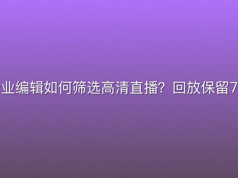 专业编辑如何筛选高清直播？回放保留7天